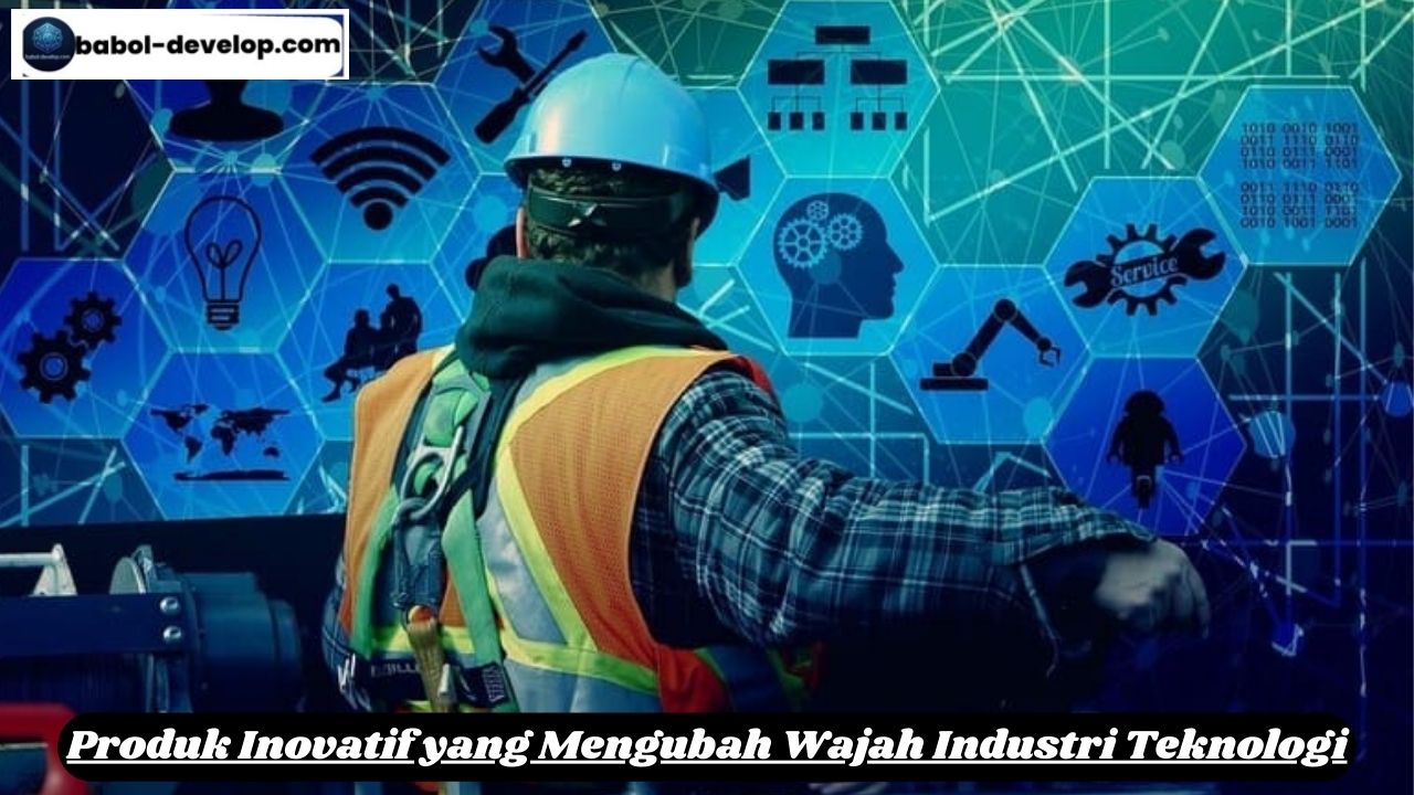 Produk Inovatif yang Mengubah Wajah Industri Teknologi